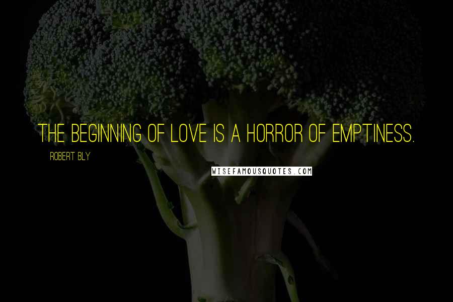 Robert Bly Quotes: The beginning of love is a horror of emptiness.