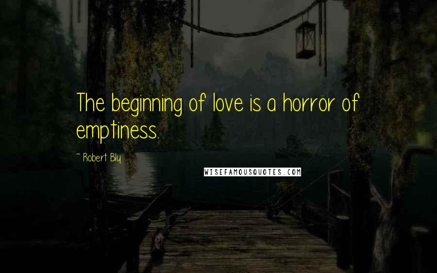 Robert Bly Quotes: The beginning of love is a horror of emptiness.