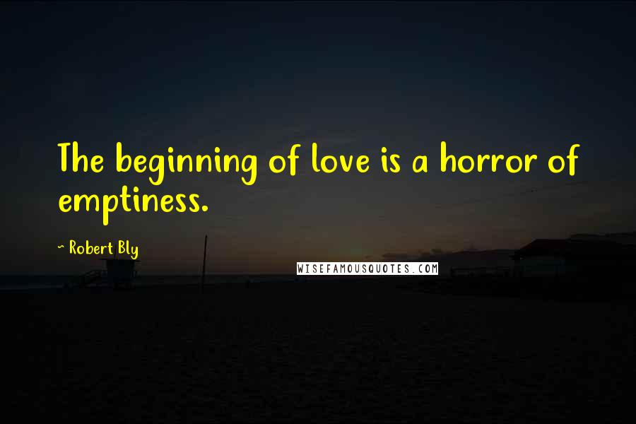 Robert Bly Quotes: The beginning of love is a horror of emptiness.
