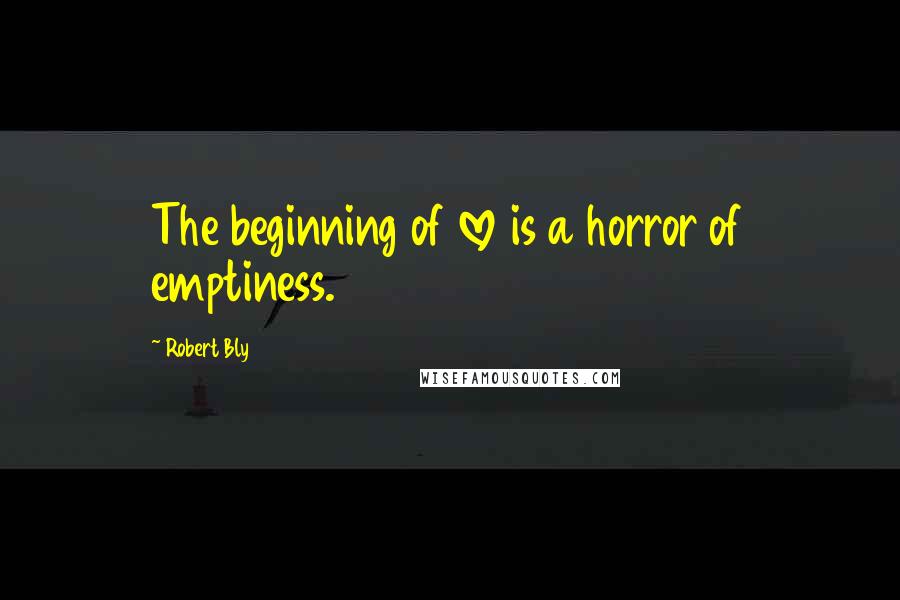 Robert Bly Quotes: The beginning of love is a horror of emptiness.