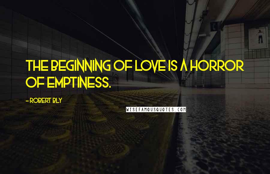 Robert Bly Quotes: The beginning of love is a horror of emptiness.