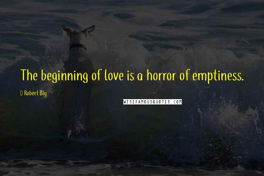 Robert Bly Quotes: The beginning of love is a horror of emptiness.