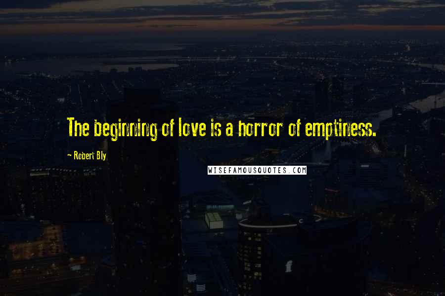 Robert Bly Quotes: The beginning of love is a horror of emptiness.