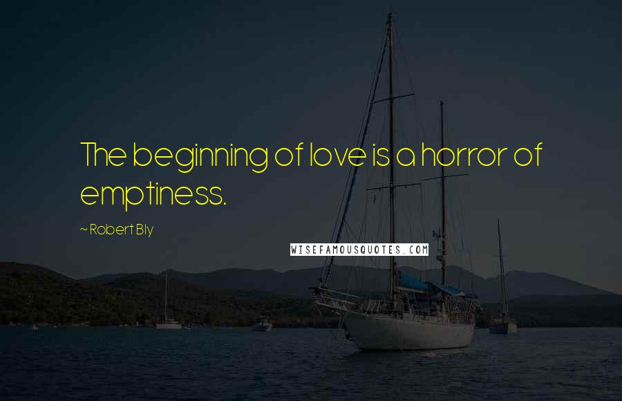 Robert Bly Quotes: The beginning of love is a horror of emptiness.