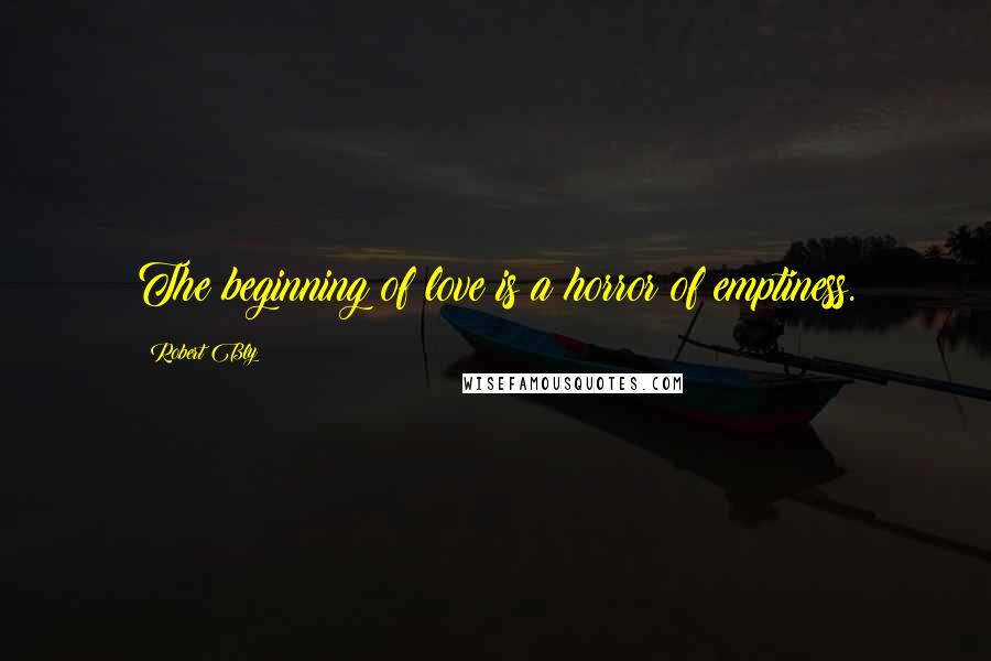 Robert Bly Quotes: The beginning of love is a horror of emptiness.