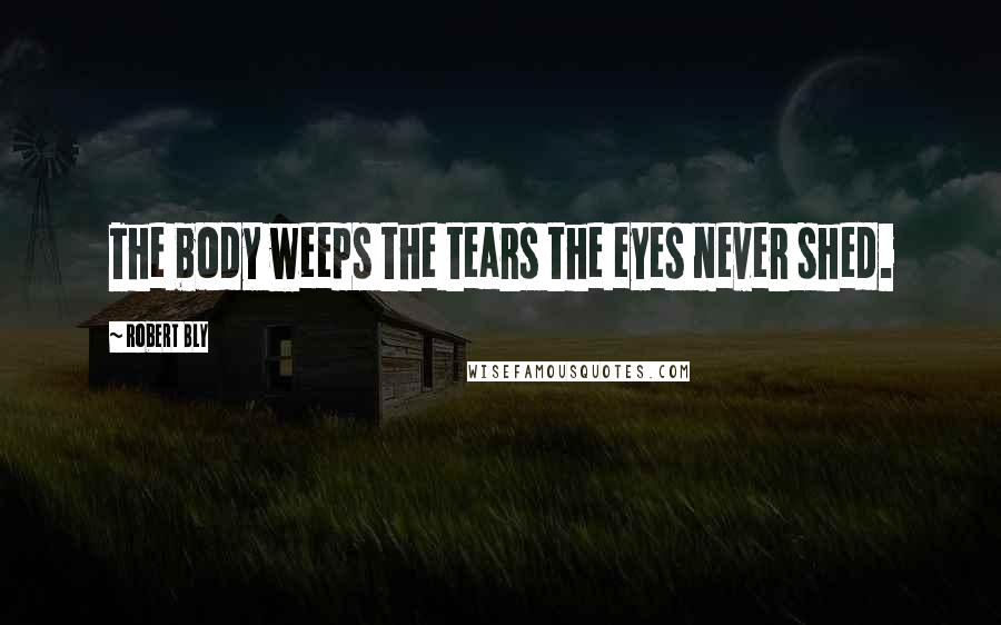 Robert Bly Quotes: The body weeps the tears the eyes never shed.