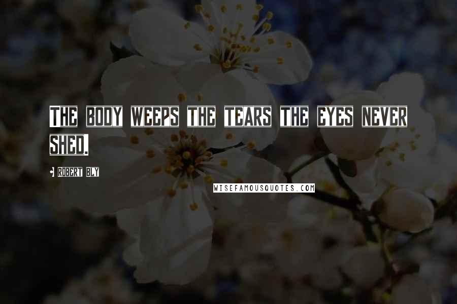 Robert Bly Quotes: The body weeps the tears the eyes never shed.