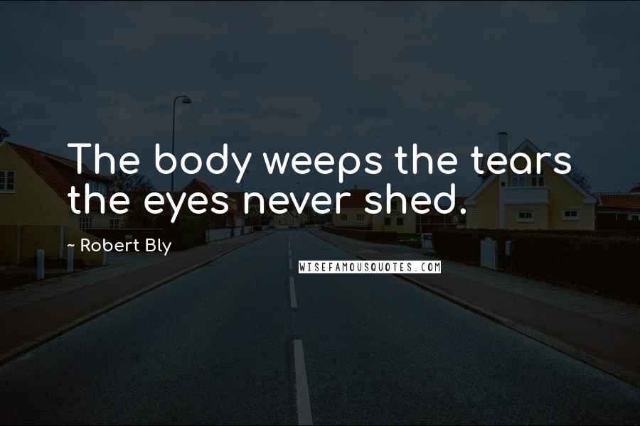 Robert Bly Quotes: The body weeps the tears the eyes never shed.