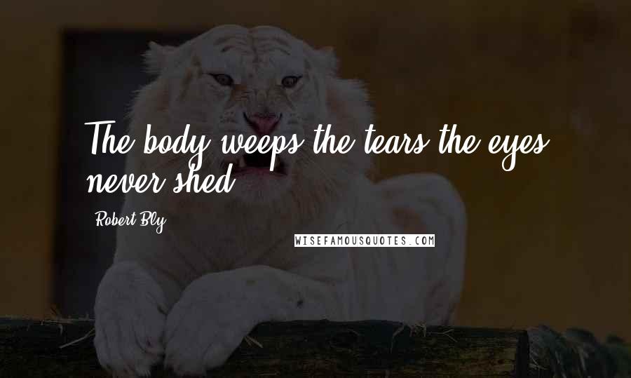 Robert Bly Quotes: The body weeps the tears the eyes never shed.