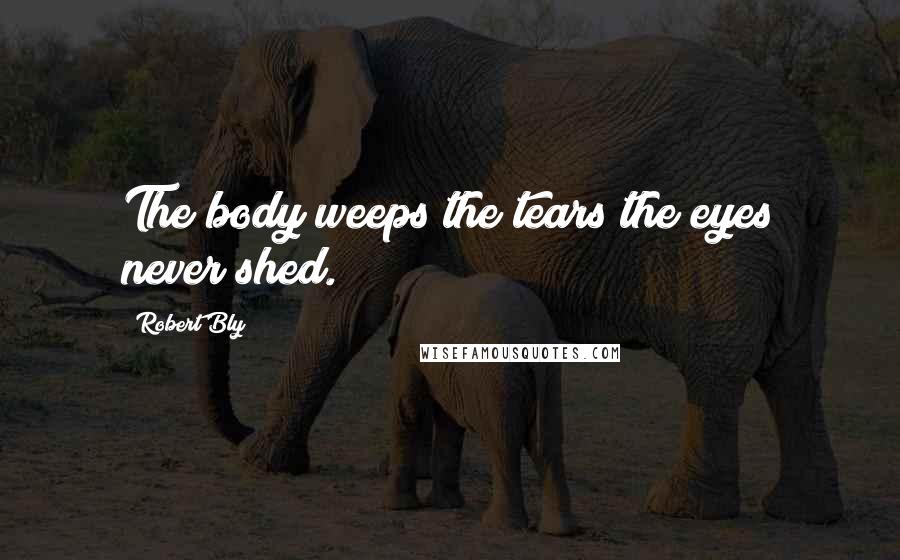 Robert Bly Quotes: The body weeps the tears the eyes never shed.