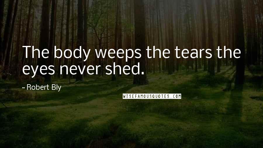 Robert Bly Quotes: The body weeps the tears the eyes never shed.