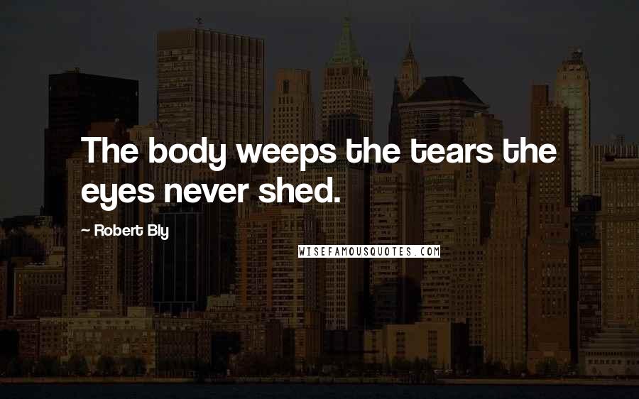 Robert Bly Quotes: The body weeps the tears the eyes never shed.