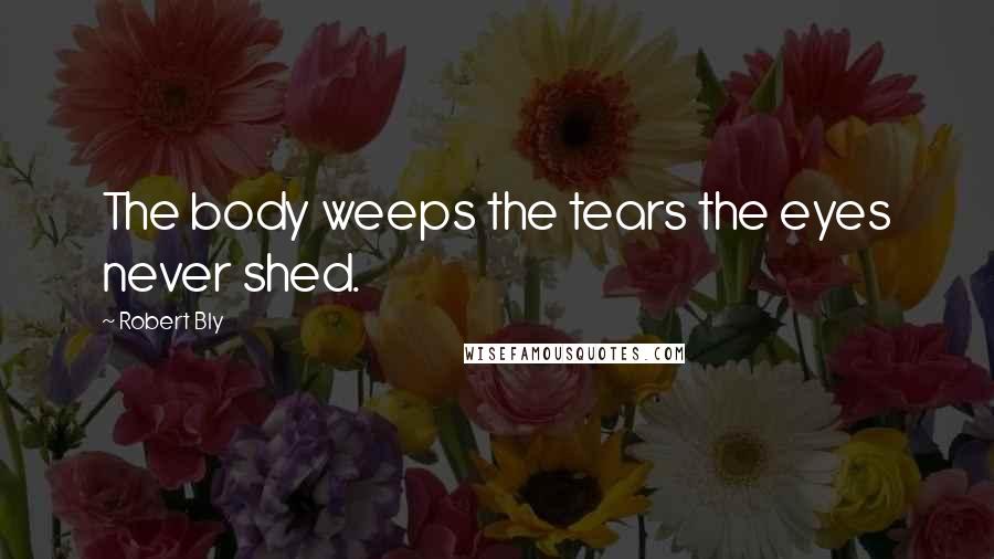 Robert Bly Quotes: The body weeps the tears the eyes never shed.