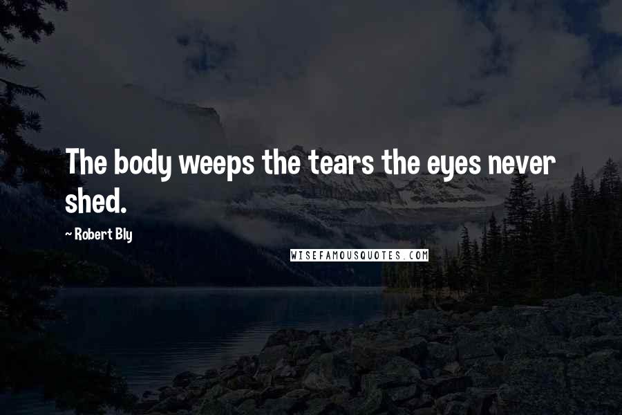 Robert Bly Quotes: The body weeps the tears the eyes never shed.