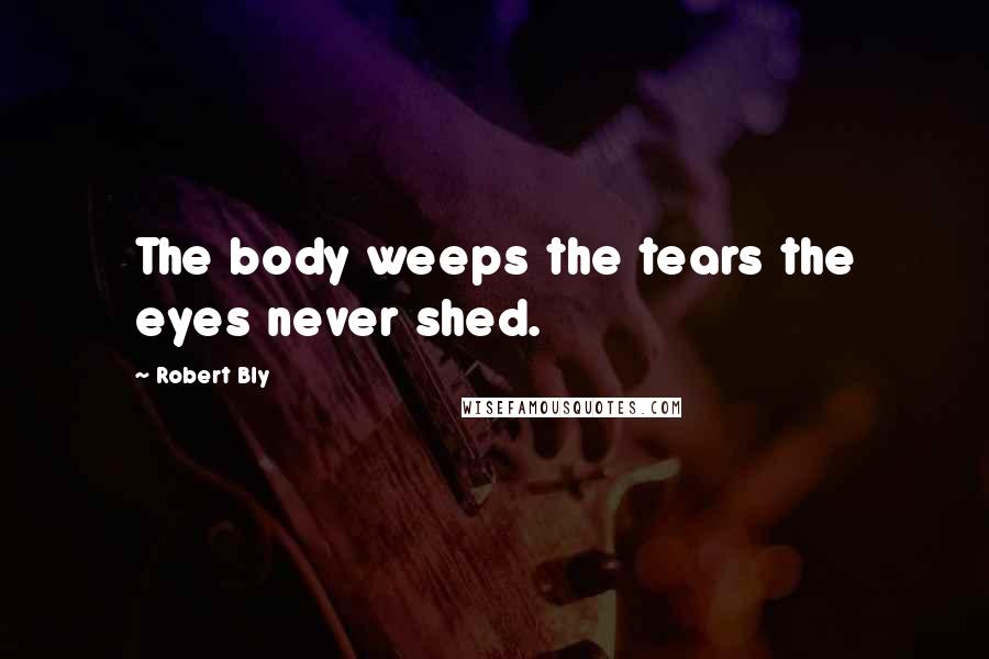 Robert Bly Quotes: The body weeps the tears the eyes never shed.