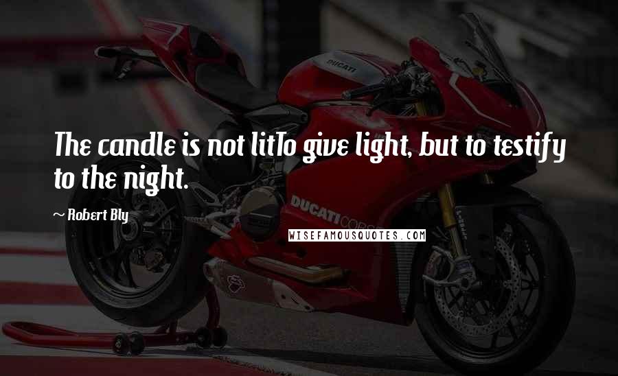 Robert Bly Quotes: The candle is not litTo give light, but to testify to the night.