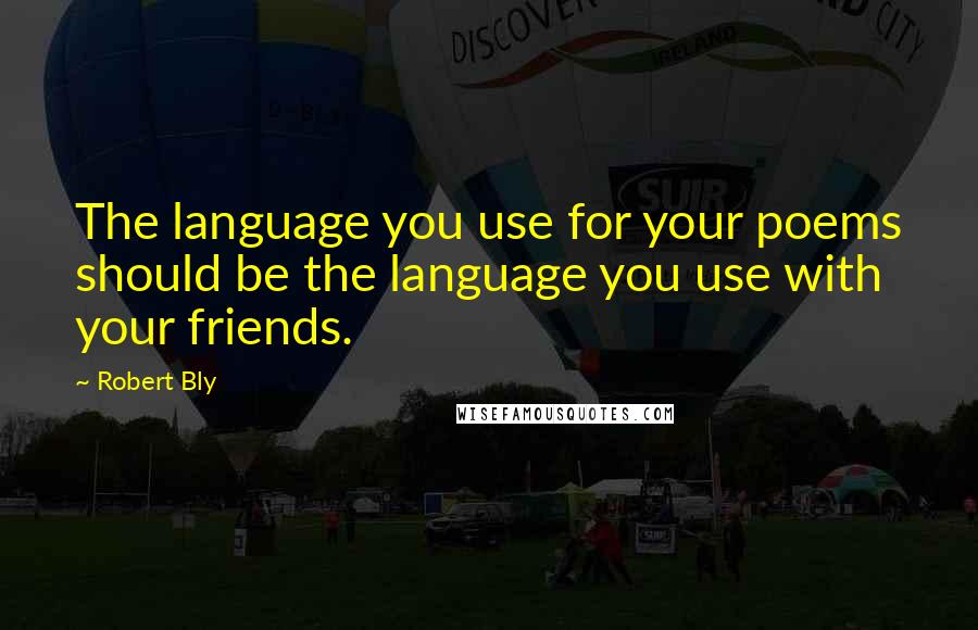 Robert Bly Quotes: The language you use for your poems should be the language you use with your friends.