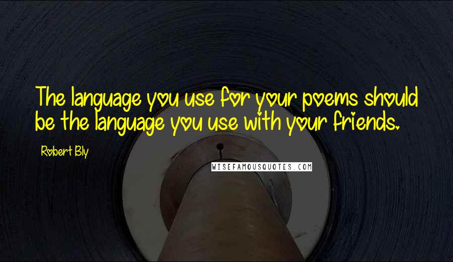 Robert Bly Quotes: The language you use for your poems should be the language you use with your friends.