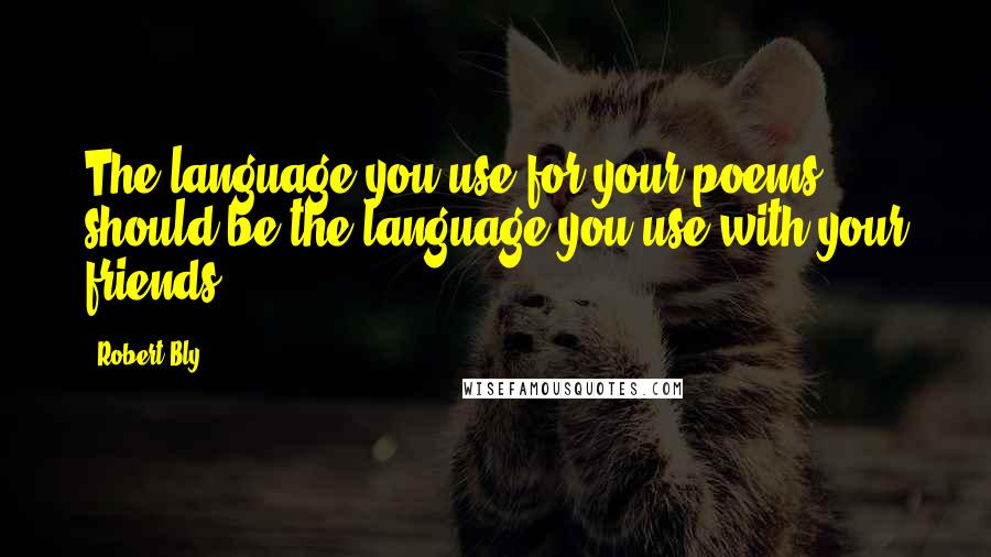 Robert Bly Quotes: The language you use for your poems should be the language you use with your friends.