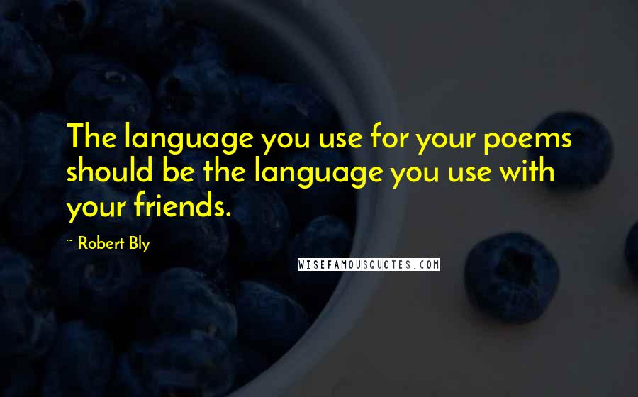 Robert Bly Quotes: The language you use for your poems should be the language you use with your friends.