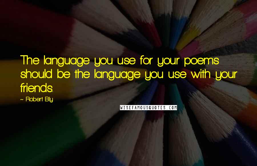 Robert Bly Quotes: The language you use for your poems should be the language you use with your friends.