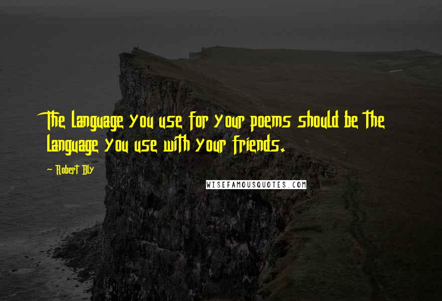 Robert Bly Quotes: The language you use for your poems should be the language you use with your friends.