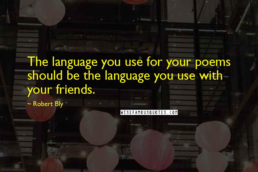 Robert Bly Quotes: The language you use for your poems should be the language you use with your friends.