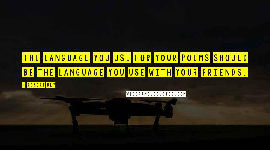 Robert Bly Quotes: The language you use for your poems should be the language you use with your friends.