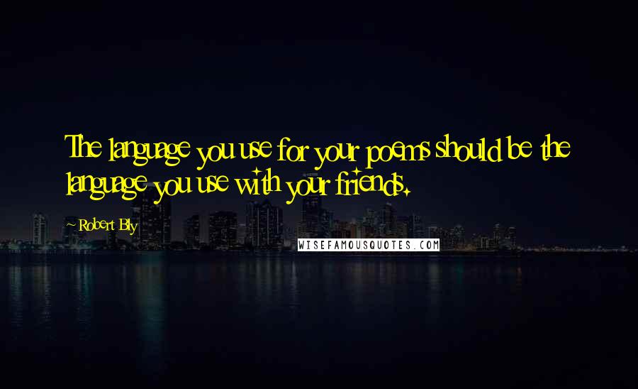 Robert Bly Quotes: The language you use for your poems should be the language you use with your friends.