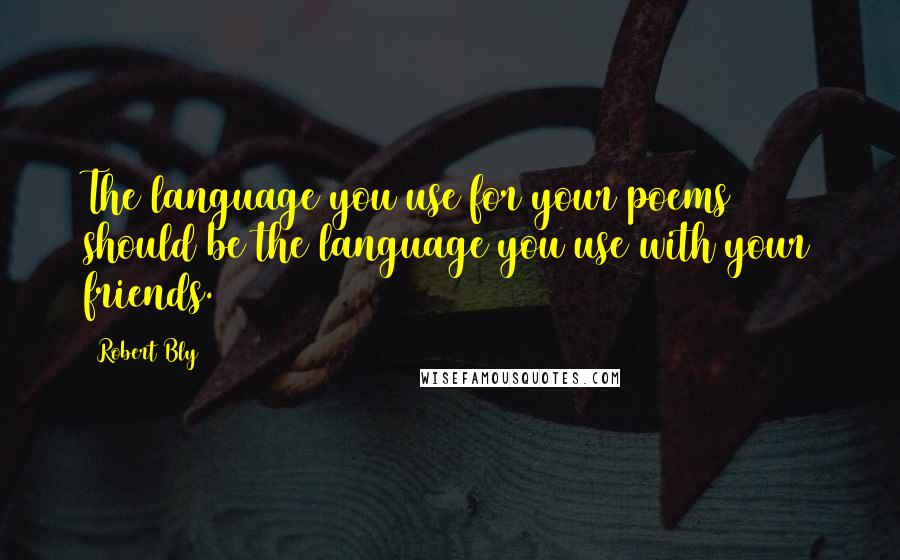 Robert Bly Quotes: The language you use for your poems should be the language you use with your friends.