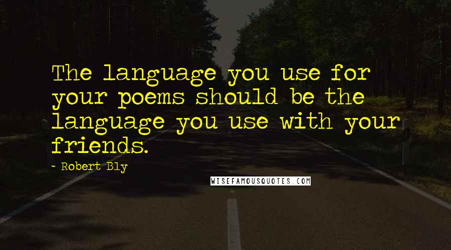 Robert Bly Quotes: The language you use for your poems should be the language you use with your friends.