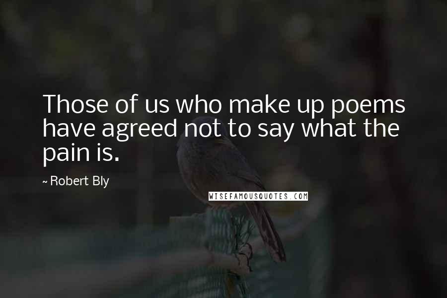 Robert Bly Quotes: Those of us who make up poems have agreed not to say what the pain is.