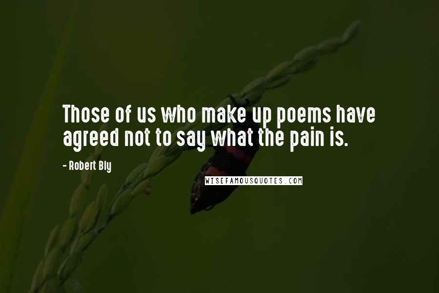 Robert Bly Quotes: Those of us who make up poems have agreed not to say what the pain is.