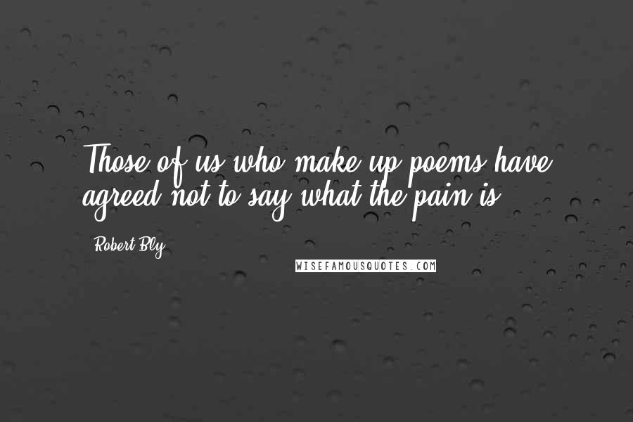 Robert Bly Quotes: Those of us who make up poems have agreed not to say what the pain is.