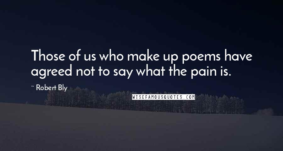 Robert Bly Quotes: Those of us who make up poems have agreed not to say what the pain is.