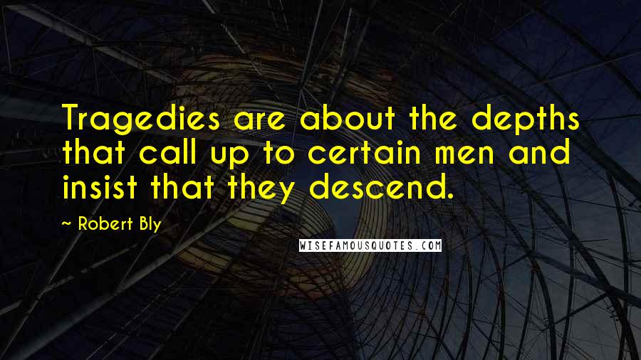 Robert Bly Quotes: Tragedies are about the depths that call up to certain men and insist that they descend.