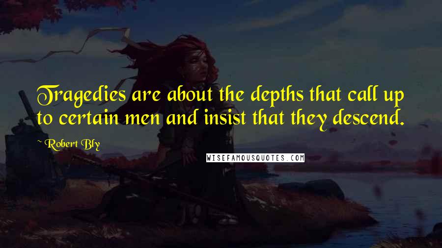 Robert Bly Quotes: Tragedies are about the depths that call up to certain men and insist that they descend.