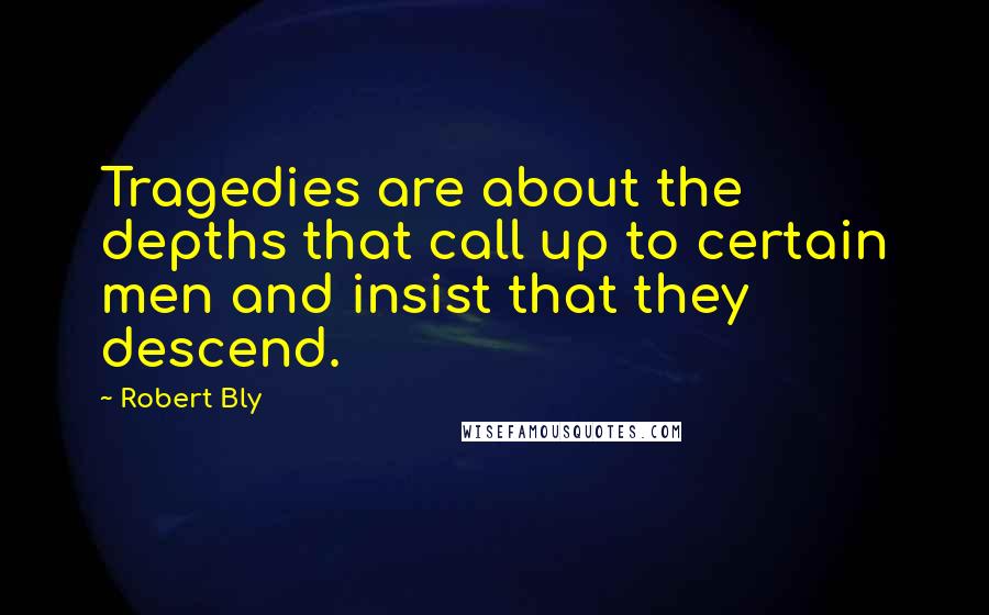 Robert Bly Quotes: Tragedies are about the depths that call up to certain men and insist that they descend.