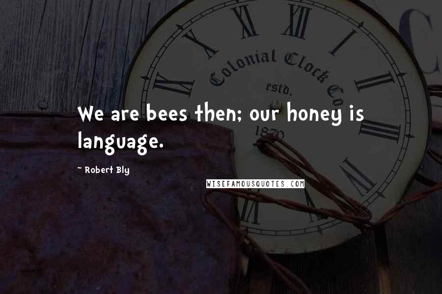 Robert Bly Quotes: We are bees then; our honey is language.