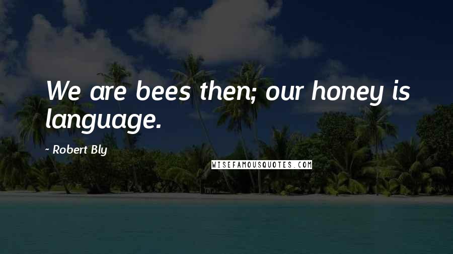 Robert Bly Quotes: We are bees then; our honey is language.