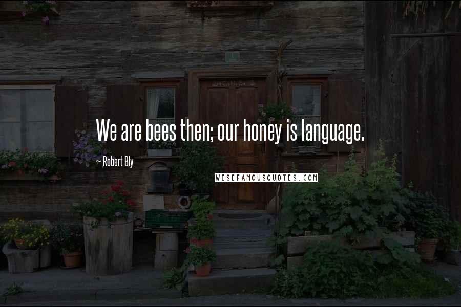 Robert Bly Quotes: We are bees then; our honey is language.