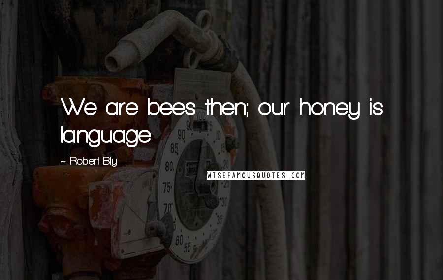 Robert Bly Quotes: We are bees then; our honey is language.
