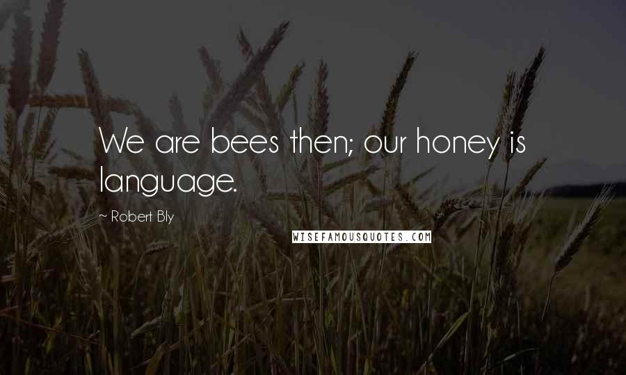 Robert Bly Quotes: We are bees then; our honey is language.