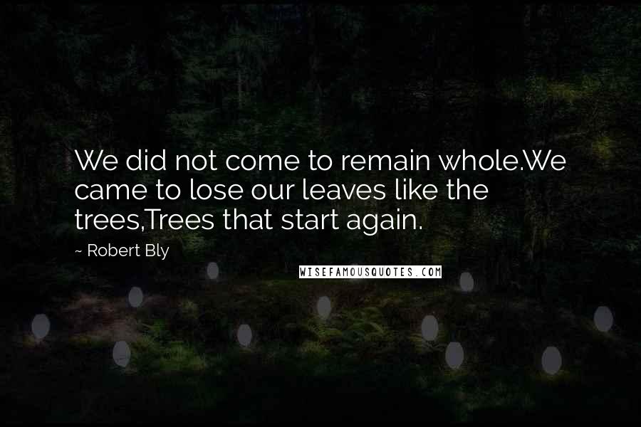 Robert Bly Quotes: We did not come to remain whole.We came to lose our leaves like the trees,Trees that start again.