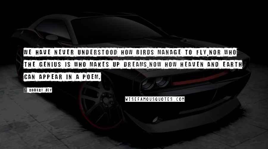 Robert Bly Quotes: We have never understood how birds manage to fly,Nor who the genius is who makes up dreams,Now how heaven and earth can appear in a poem.