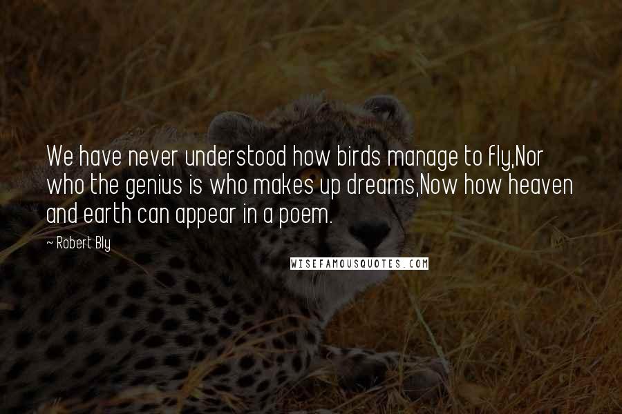 Robert Bly Quotes: We have never understood how birds manage to fly,Nor who the genius is who makes up dreams,Now how heaven and earth can appear in a poem.