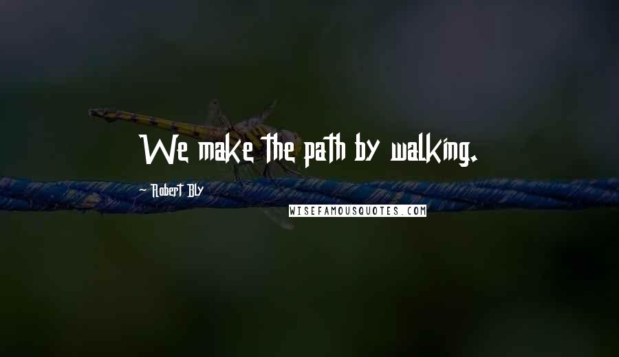 Robert Bly Quotes: We make the path by walking.