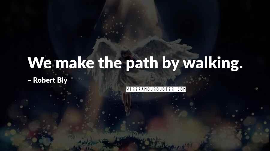 Robert Bly Quotes: We make the path by walking.