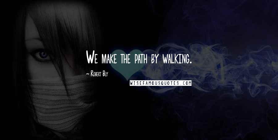 Robert Bly Quotes: We make the path by walking.