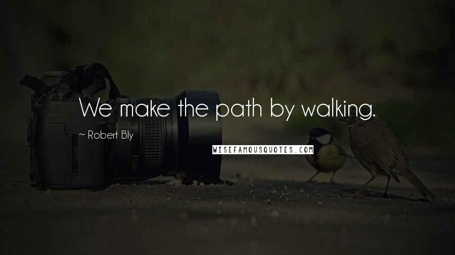 Robert Bly Quotes: We make the path by walking.
